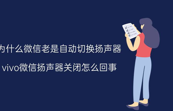 为什么微信老是自动切换扬声器 vivo微信扬声器关闭怎么回事？